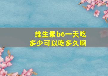 维生素b6一天吃多少可以吃多久啊