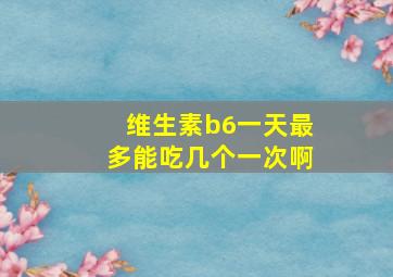 维生素b6一天最多能吃几个一次啊