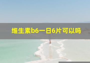 维生素b6一日6片可以吗