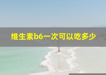 维生素b6一次可以吃多少