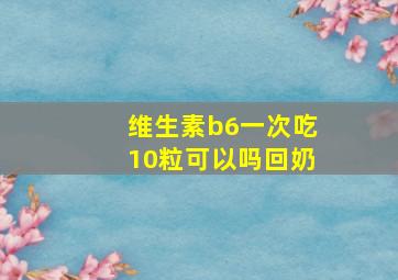 维生素b6一次吃10粒可以吗回奶