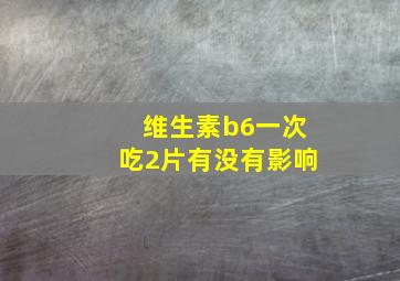 维生素b6一次吃2片有没有影响