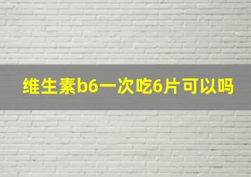 维生素b6一次吃6片可以吗