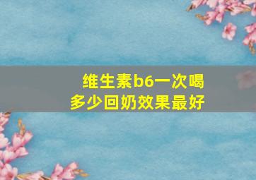 维生素b6一次喝多少回奶效果最好