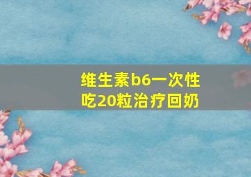 维生素b6一次性吃20粒治疗回奶