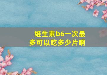 维生素b6一次最多可以吃多少片啊