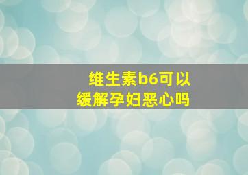 维生素b6可以缓解孕妇恶心吗