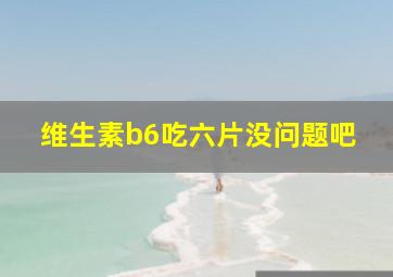 维生素b6吃六片没问题吧