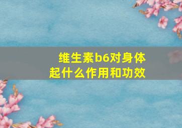 维生素b6对身体起什么作用和功效