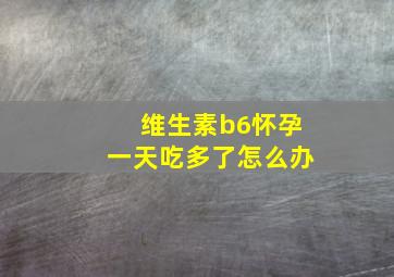 维生素b6怀孕一天吃多了怎么办