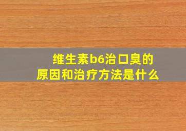 维生素b6治口臭的原因和治疗方法是什么