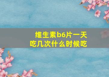 维生素b6片一天吃几次什么时候吃