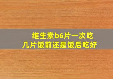 维生素b6片一次吃几片饭前还是饭后吃好