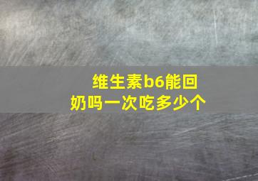 维生素b6能回奶吗一次吃多少个