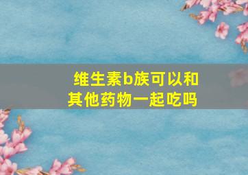 维生素b族可以和其他药物一起吃吗