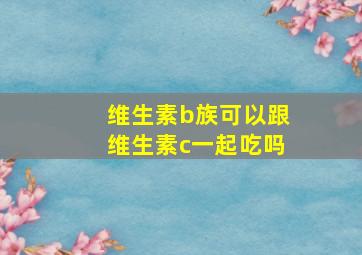 维生素b族可以跟维生素c一起吃吗