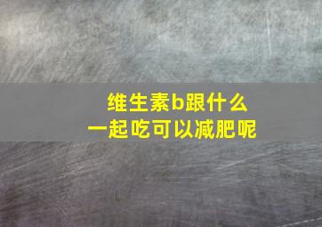 维生素b跟什么一起吃可以减肥呢