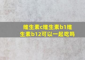 维生素c维生素b1维生素b12可以一起吃吗