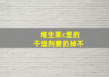 维生素c里的干燥剂要扔掉不