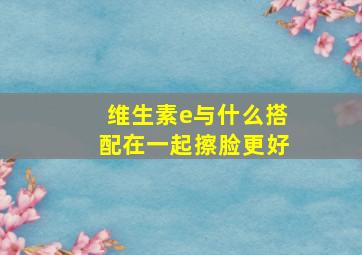 维生素e与什么搭配在一起擦脸更好