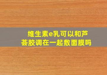 维生素e乳可以和芦荟胶调在一起敷面膜吗