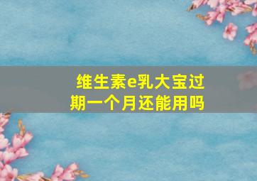 维生素e乳大宝过期一个月还能用吗