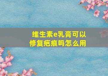 维生素e乳膏可以修复疤痕吗怎么用