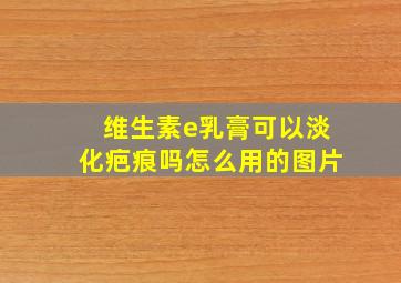 维生素e乳膏可以淡化疤痕吗怎么用的图片