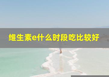 维生素e什么时段吃比较好