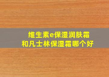 维生素e保湿润肤霜和凡士林保湿霜哪个好