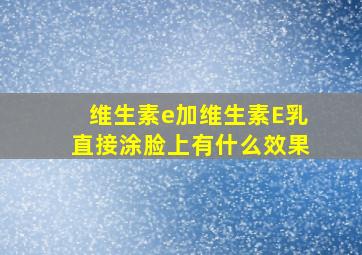 维生素e加维生素E乳直接涂脸上有什么效果