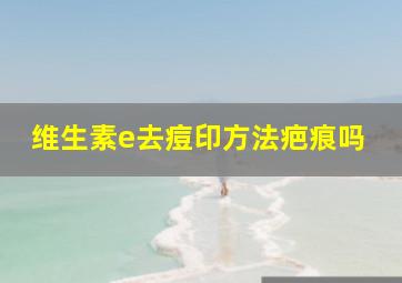 维生素e去痘印方法疤痕吗