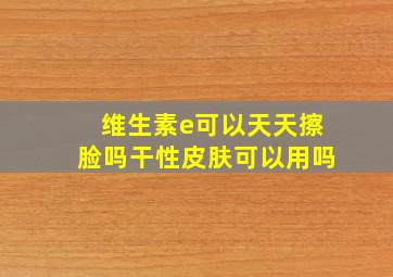 维生素e可以天天擦脸吗干性皮肤可以用吗