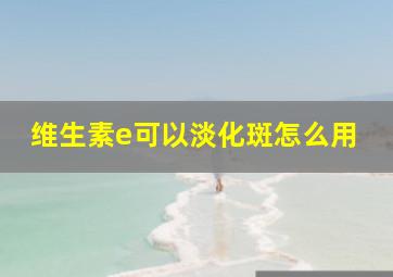 维生素e可以淡化斑怎么用