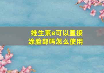 维生素e可以直接涂脸部吗怎么使用