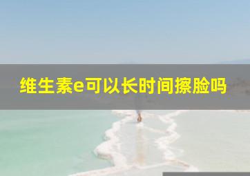 维生素e可以长时间擦脸吗