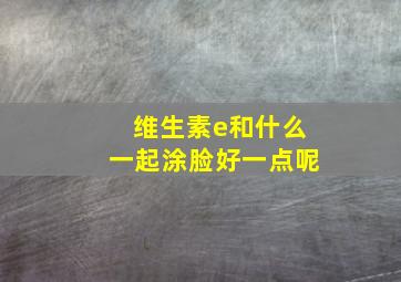 维生素e和什么一起涂脸好一点呢