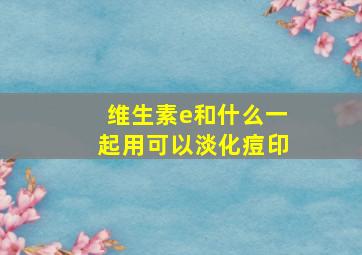 维生素e和什么一起用可以淡化痘印