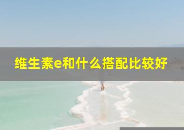 维生素e和什么搭配比较好