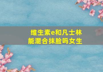 维生素e和凡士林能混合抹脸吗女生