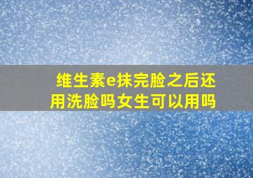 维生素e抹完脸之后还用洗脸吗女生可以用吗