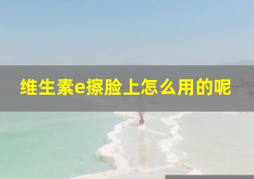 维生素e擦脸上怎么用的呢