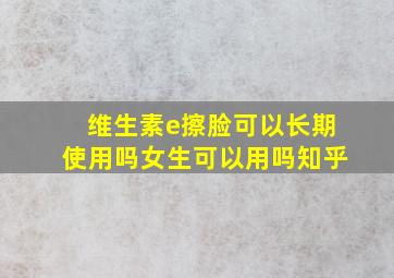 维生素e擦脸可以长期使用吗女生可以用吗知乎