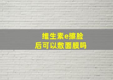 维生素e擦脸后可以敷面膜吗