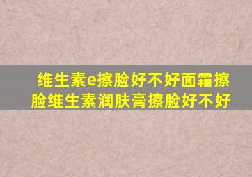 维生素e擦脸好不好面霜擦脸维生素润肤膏擦脸好不好