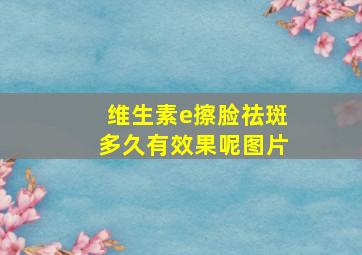 维生素e擦脸祛斑多久有效果呢图片