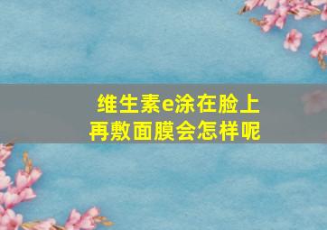 维生素e涂在脸上再敷面膜会怎样呢