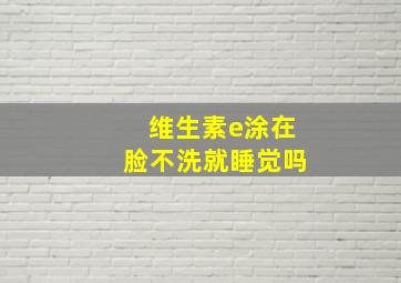 维生素e涂在脸不洗就睡觉吗