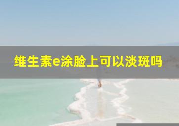 维生素e涂脸上可以淡斑吗