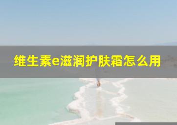 维生素e滋润护肤霜怎么用